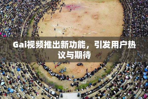 Gai视频推出新功能，引发用户热议与期待