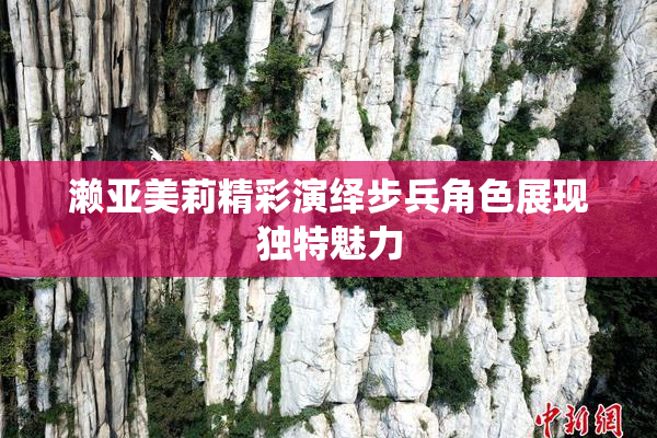 濑亚美莉精彩演绎步兵角色展现独特魅力