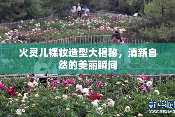 火灵儿裸妆造型大揭秘，清新自然的美丽瞬间