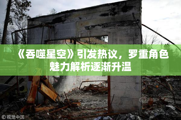 《吞噬星空》引发热议，罗重角色魅力解析逐渐升温