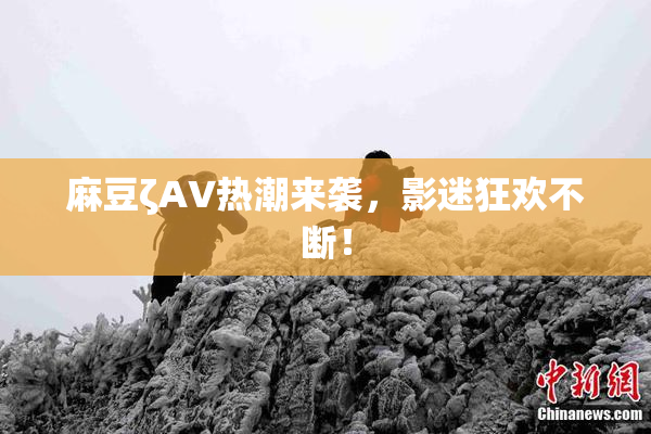 麻豆ζAV热潮来袭，影迷狂欢不断！