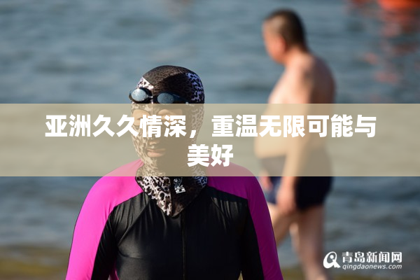 亚洲久久情深，重温无限可能与美好