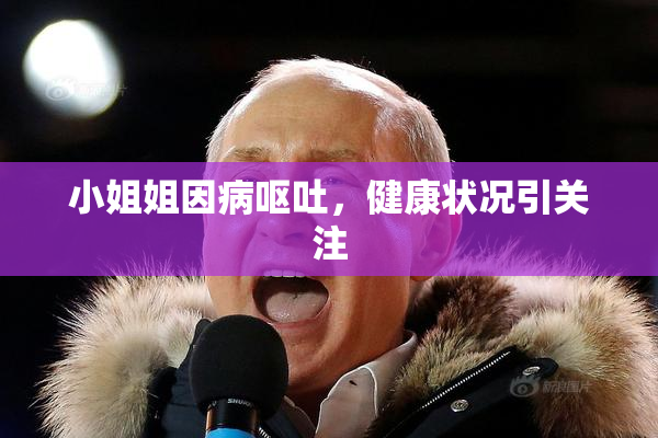 小姐姐因病呕吐，健康状况引关注