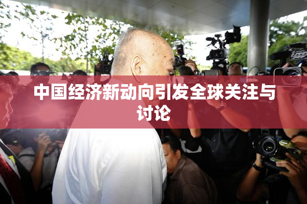 中国经济新动向引发全球关注与讨论