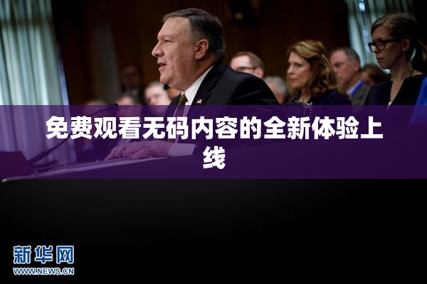 免费观看无码内容的全新体验上线