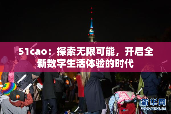51cao：探索无限可能，开启全新数字生活体验的时代