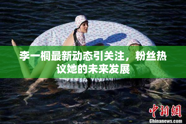 李一桐最新动态引关注，粉丝热议她的未来发展