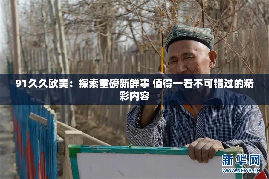 91久久欧美：探索重磅新鲜事 值得一看不可错过的精彩内容