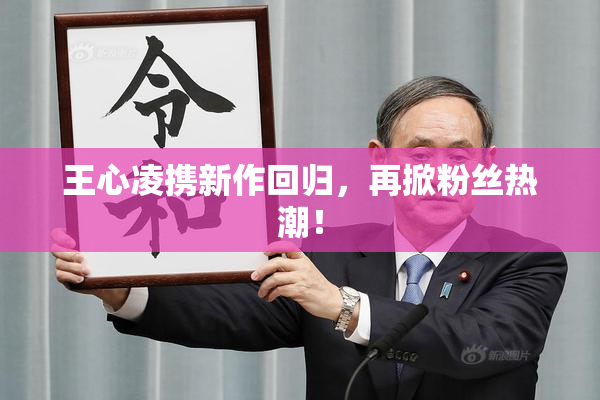 王心凌携新作回归，再掀粉丝热潮！
