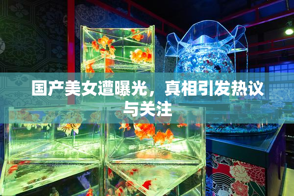 国产美女遭曝光，真相引发热议与关注