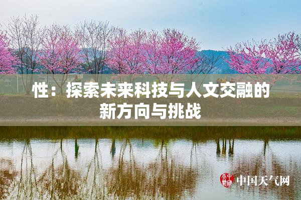 性：探索未来科技与人文交融的新方向与挑战