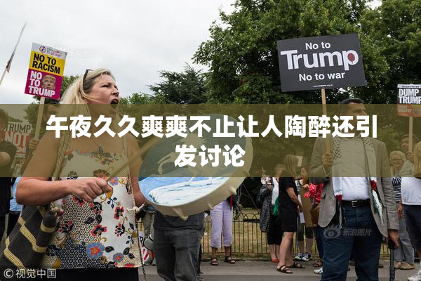 午夜久久爽爽不止让人陶醉还引发讨论