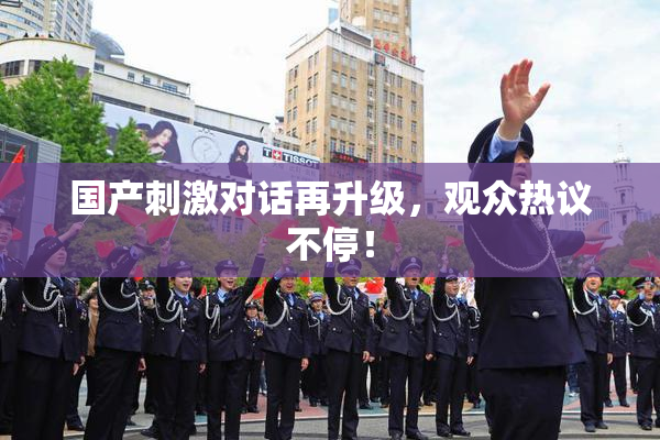 国产刺激对话再升级，观众热议不停！