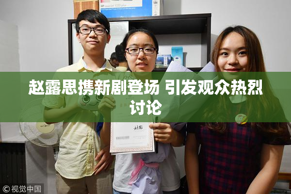赵露思携新剧登场 引发观众热烈讨论