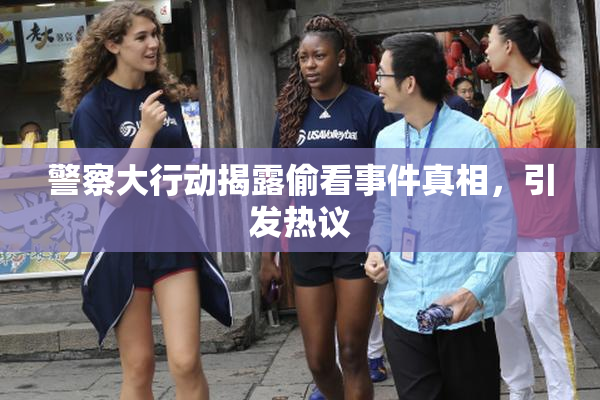 警察大行动揭露偷看事件真相，引发热议