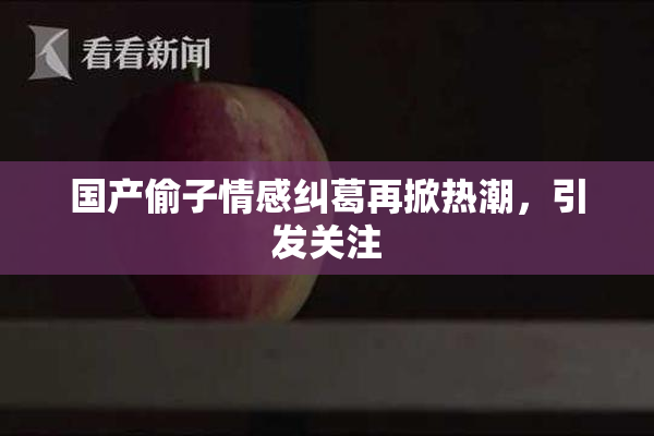 国产偷子情感纠葛再掀热潮，引发关注