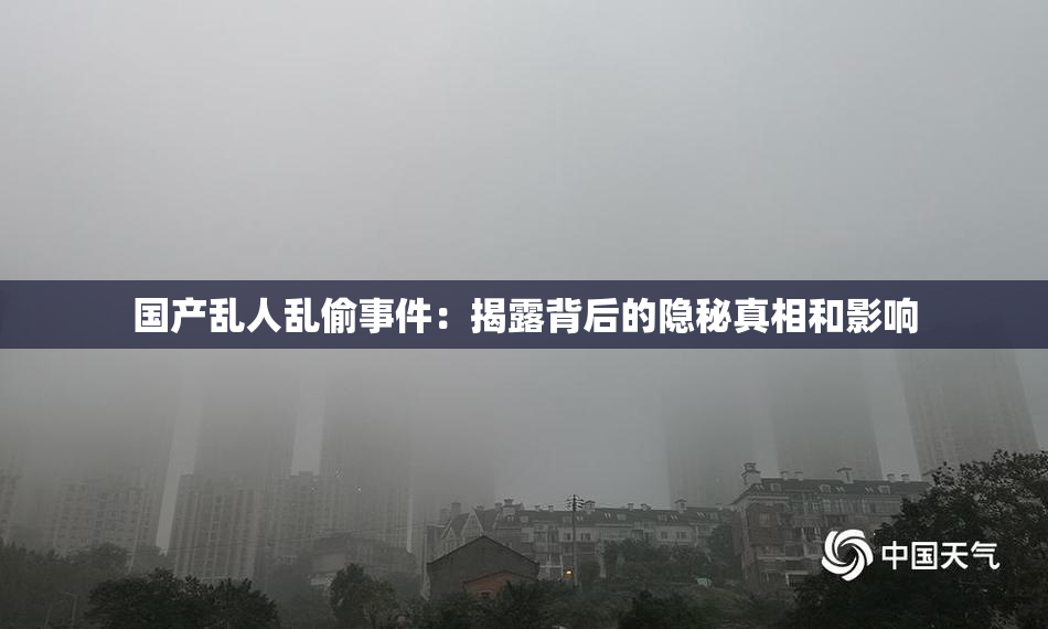 国产乱人乱偷事件：揭露背后的隐秘真相和影响
