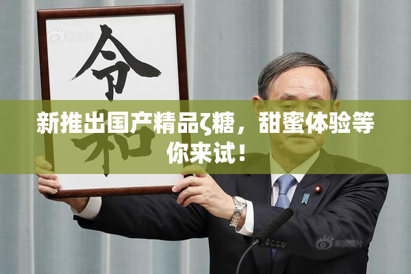 新推出国产精品ζ糖，甜蜜体验等你来试！