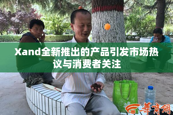 Xand全新推出的产品引发市场热议与消费者关注