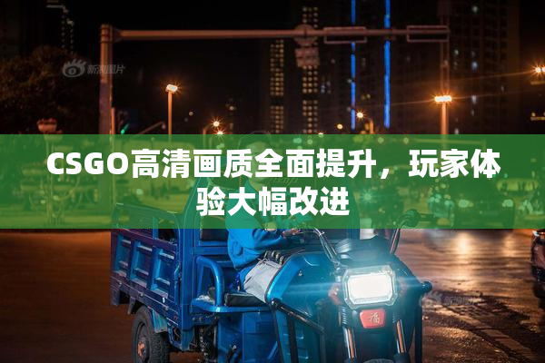 CSGO高清画质全面提升，玩家体验大幅改进