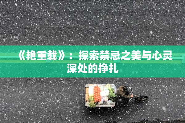 《艳重载》：探索禁忌之美与心灵深处的挣扎