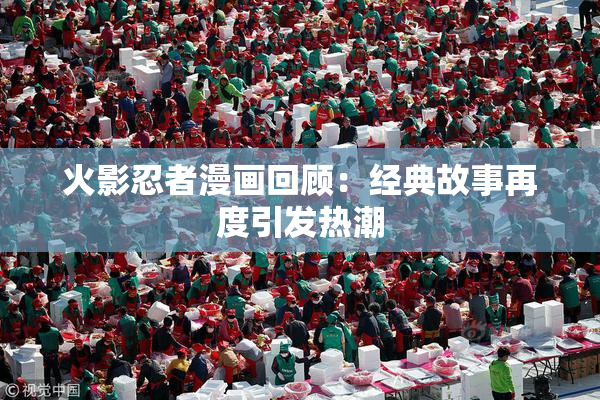 火影忍者漫画回顾：经典故事再度引发热潮