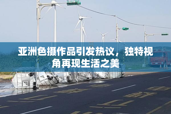 亚洲色摄作品引发热议，独特视角再现生活之美
