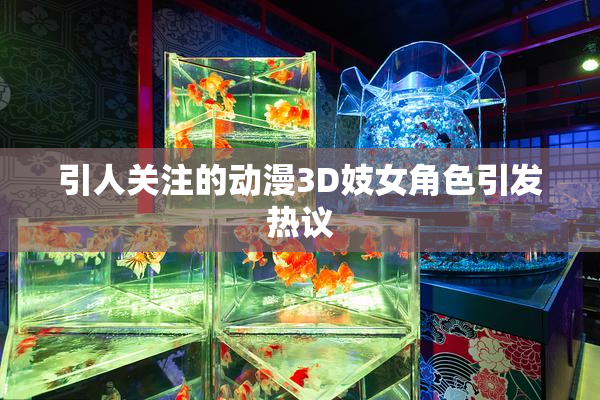引人关注的动漫3D妓女角色引发热议