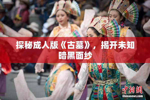 探秘成人版《古墓》，揭开未知暗黑面纱