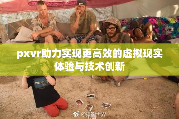 pxvr助力实现更高效的虚拟现实体验与技术创新