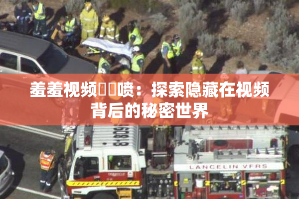 羞羞视频❌‌喷：探索隐藏在视频背后的秘密世界