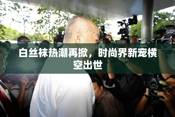 白丝袜热潮再掀，时尚界新宠横空出世