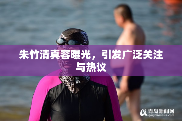 朱竹清真容曝光，引发广泛关注与热议