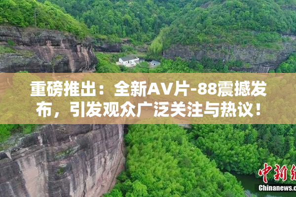重磅推出：全新AV片-88震撼发布，引发观众广泛关注与热议！