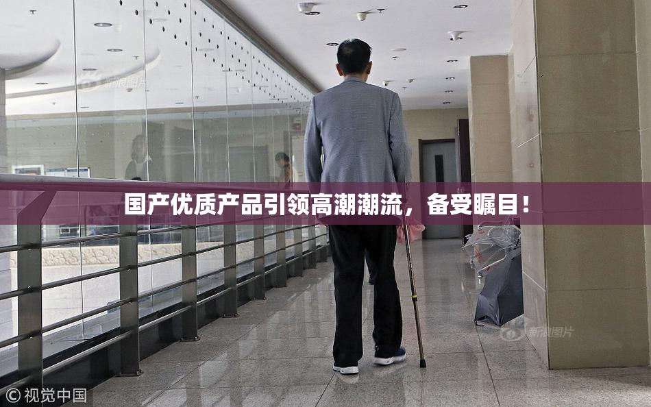 国产优质产品引领高潮潮流，备受瞩目！
