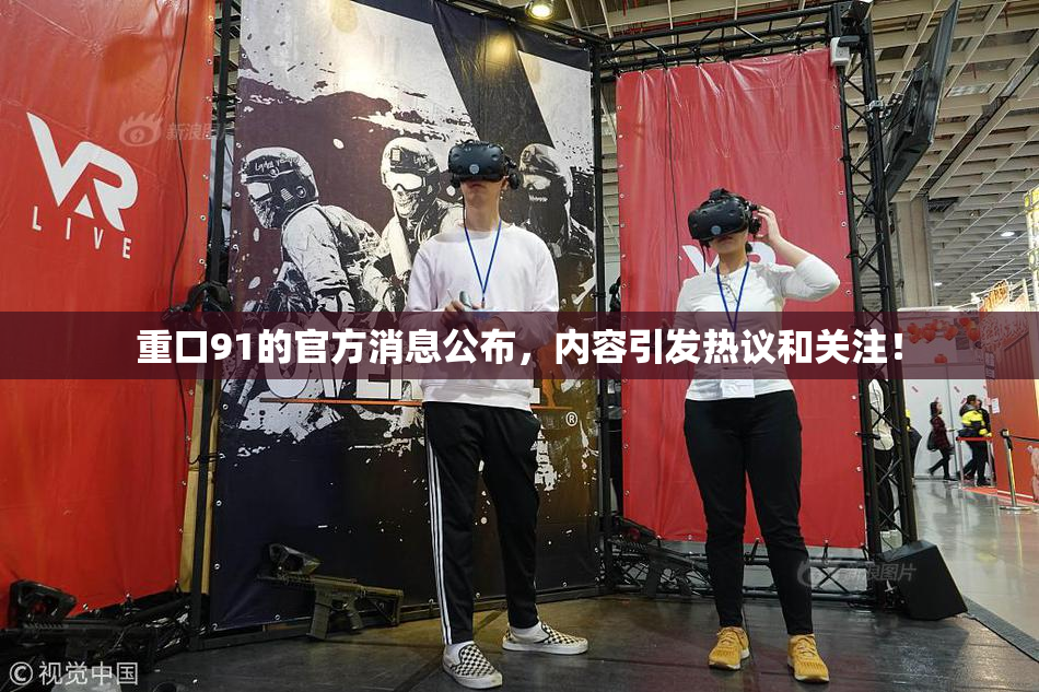 重口91的官方消息公布，内容引发热议和关注！