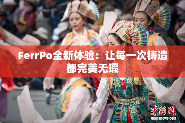 FerrPo全新体验：让每一次铸造都完美无瑕