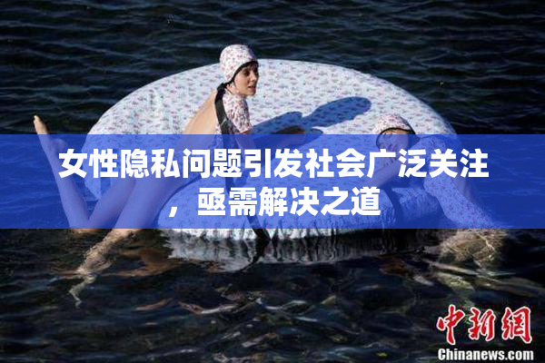 女性隐私问题引发社会广泛关注，亟需解决之道