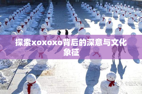 探索xoxoxo背后的深意与文化象征