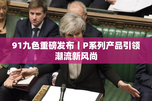 91九色重磅发布丨P系列产品引领潮流新风尚