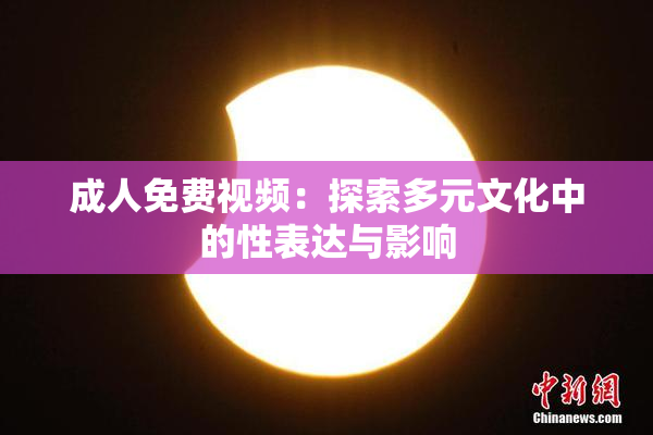 成人免费视频：探索多元文化中的性表达与影响