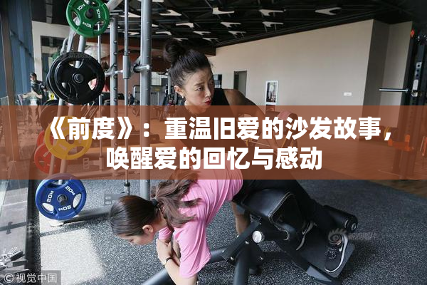 《前度》：重温旧爱的沙发故事，唤醒爱的回忆与感动