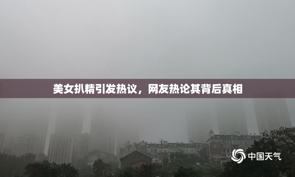 美女扒精引发热议，网友热论其背后真相