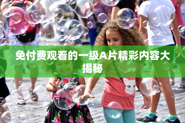 免付费观看的一级A片精彩内容大揭秘