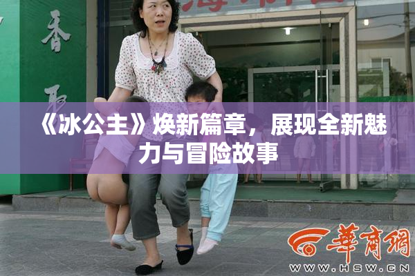 《冰公主》焕新篇章，展现全新魅力与冒险故事