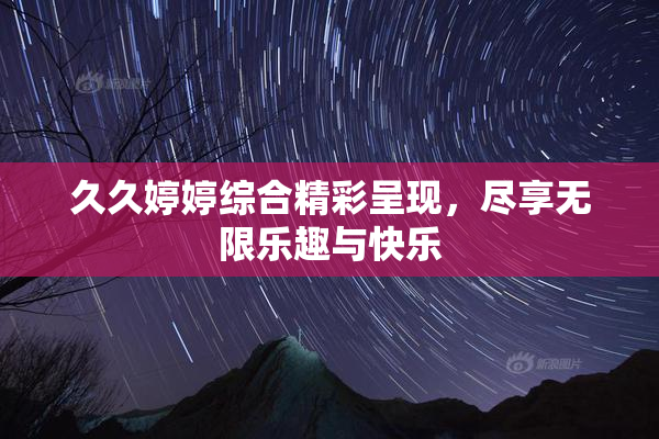 久久婷婷综合精彩呈现，尽享无限乐趣与快乐