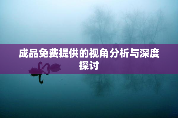 成品免费提供的视角分析与深度探讨