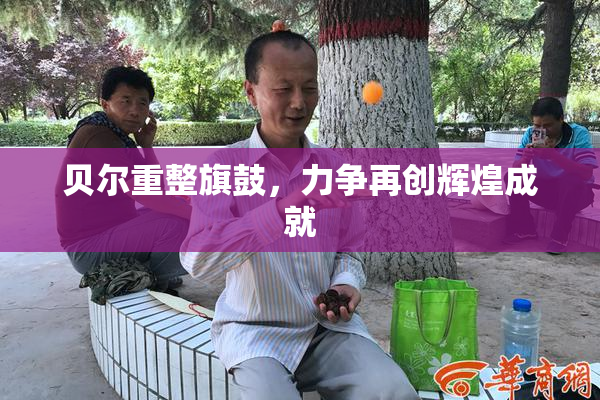 贝尔重整旗鼓，力争再创辉煌成就