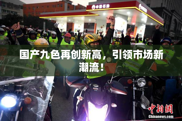 国产九色再创新高，引领市场新潮流！