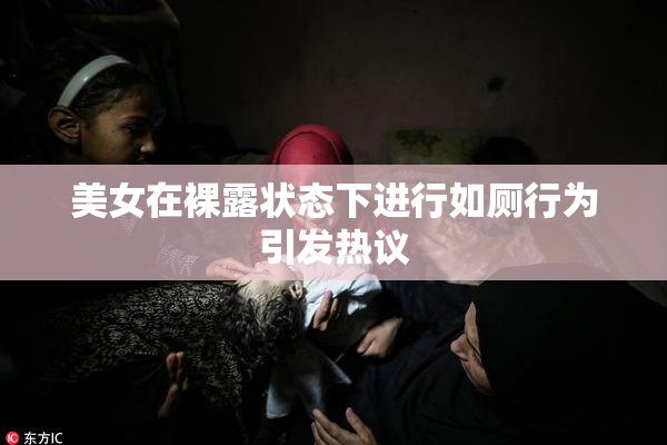 美女在裸露状态下进行如厕行为引发热议